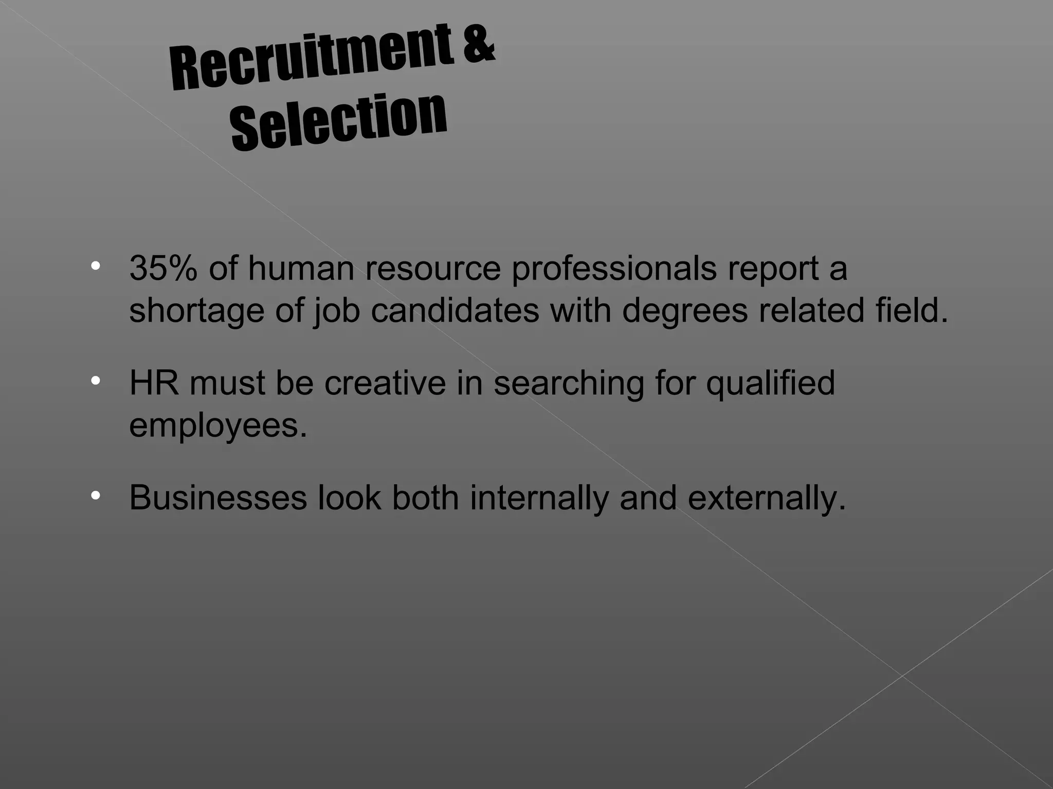 • 35% of human resource professionals report a
shortage of job candidates with degrees related field.
• HR must be creative in searching for qualified
employees.
• Businesses look both internally and externally.
Recruitment &
Selection
 