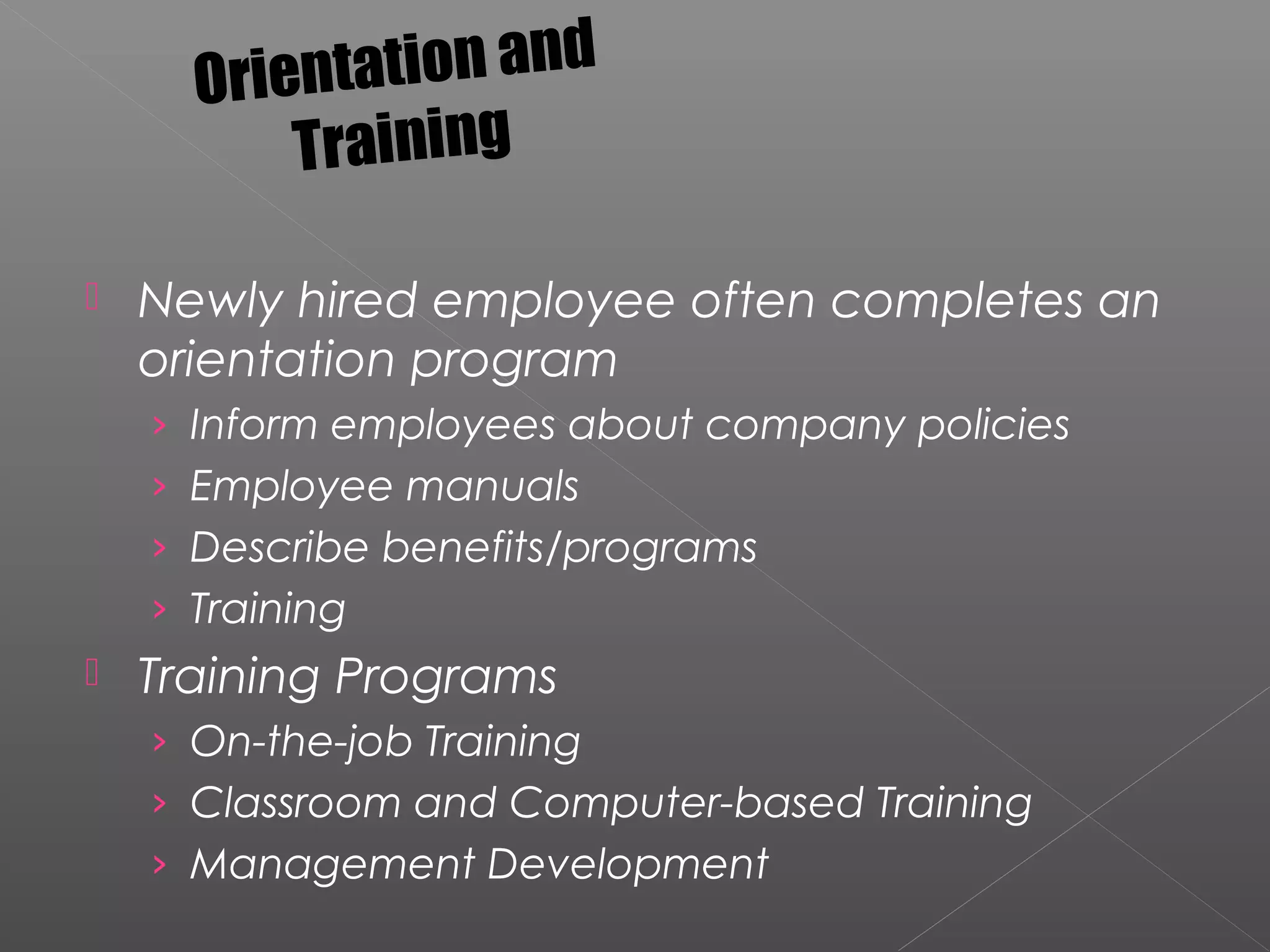 Orientation and
Training
 Newly hired employee often completes an
orientation program
› Inform employees about company policies
› Employee manuals
› Describe benefits/programs
› Training
 Training Programs
› On-the-job Training
› Classroom and Computer-based Training
› Management Development
 