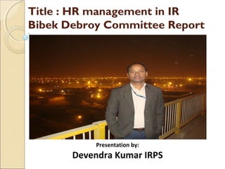 Title : HR management in IR
Bibek Debroy Committee Report
Presentation by:
Devendra Kumar IRPS
 