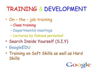 TRAINING & DEVELOPMENT
• On – the – job training
– Class training
– Departmental meetings
– Lectures by famous personnel
• Search Inside Yourself (S.I.Y)
• GoogleEDU
• Training on Soft Skills as well as Hard
Skills
 