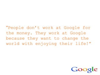 “People don’t work at Google for
the money. They work at Google
because they want to change the
world with enjoying their life!”
 