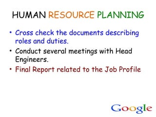 HUMAN RESOURCE PLANNING
• Cross check the documents describing
roles and duties.
• Conduct several meetings with Head
Engineers.
• Final Report related to the Job Profile
 