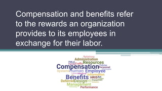 Compensation and Benefits
Compensation and benefits refer
to the rewards an organization
provides to its employees in
exchange for their labor.
 