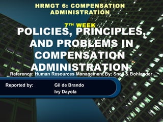 HRMGT 6: COMPENSATION 
ADMINISTRATION 
7TH WEEK POLICIES, PRINCIPLES, 
AND PROBLEMS IN 
COMPENSATION 
ADMINISTRATION. 
Reference: Human Resources Management By: Snell & Bohlander 
Reported by: Gil de Brando 
Ivy Dayola 
 