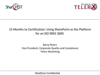 15 Months to Certification: Using SharePoint as the Platform for an ISO 9001 QMS  Barry Peters Vice President, Corporate Quality and Compliance Telerx Marketing NextDocs Confidential 