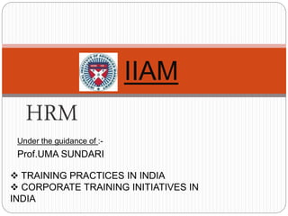 IIAM
HRM
 TRAINING PRACTICES IN INDIA
 CORPORATE TRAINING INITIATIVES IN
INDIA
Under the guidance of :-
Prof.UMA SUNDARI
 
