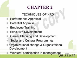 CHAPTER 2
         TECHNIQUES OF HRD
Performance Appraisal
Potential Appraisal
Employee Training
Executive Development
Career Planning and Development
Social and Cultural Programmes
Organizational change & Organizational
Development
Workers’ participation in management
 
