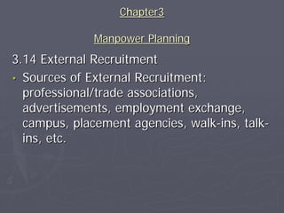 Chapter3

              Manpower Planning
3.14 External Recruitment
• Sources of External Recruitment:
  professional/trade associations,
  advertisements, employment exchange,
  campus, placement agencies, walk-ins, talk-
  ins, etc.
 