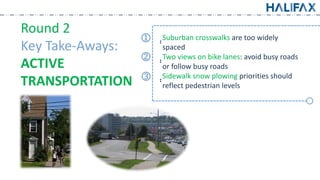 Round 2
Key Take-Aways:
ACTIVE
TRANSPORTATION
͙͙Suburban crosswalks are too widely
spaced
͙͙Two views on bike lanes: avoid busy roads
or follow busy roads
͙͙Sidewalk snow plowing priorities should
reflect pedestrian levels
k
l
j
 