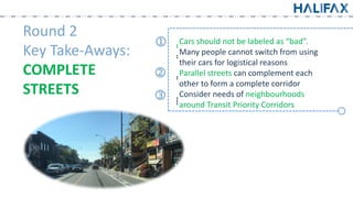 Round 2
Key Take-Aways:
COMPLETE
STREETS
͙͙Cars should not be labeled as “bad”.
͙͙Many people cannot switch from using
their cars for logistical reasons
͙͙Parallel streets can complement each
other to form a complete corridor
͙͙͙͙
Consider needs of neighbourhoods
around Transit Priority Corridors
k
l
j
 