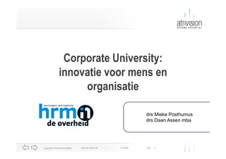 Corporate University:
               innovatie voor mens en
                    organisatie

                                                                drs Mieke Posthumus
                                                                drs Daan Assen mba




Corporate University Workshop   www.atrivision.com   2-6-2009   Dia   1
 