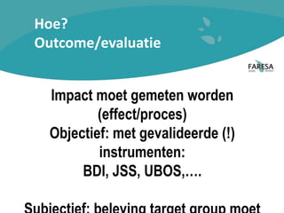 Hoe?
Outcome/evaluatie
Impact moet gemeten worden
(effect/proces)
Objectief: met gevalideerde (!)
instrumenten:
BDI, JSS, UBOS,….
 