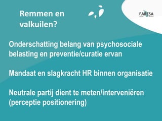 Remmen en
valkuilen?
Onderschatting belang van psychosociale
belasting en preventie/curatie ervan
Mandaat en slagkracht HR binnen organisatie
Neutrale partij dient te meten/interveniëren
(perceptie positionering)
 