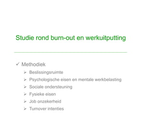  Methodiek
 Beslissingsruimte
 Psychologische eisen en mentale werkbelasting
 Sociale ondersteuning
 Fysieke eisen
 Job onzekerheid
 Turnover intenties
Studie rond burn-out en werkuitputting
 