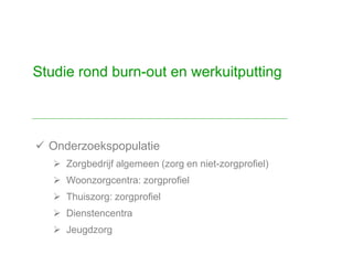  Onderzoekspopulatie
 Zorgbedrijf algemeen (zorg en niet-zorgprofiel)
 Woonzorgcentra: zorgprofiel
 Thuiszorg: zorgprofiel
 Dienstencentra
 Jeugdzorg
Studie rond burn-out en werkuitputting
 