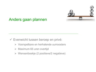  Evenwicht tussen beroep en privé:
 Voorspelbare en herhalende uurroosters
 Maximum 65 uren overtijd
 Wensenboekje (2 positieve/2 negatieve)
Anders gaan plannen
 