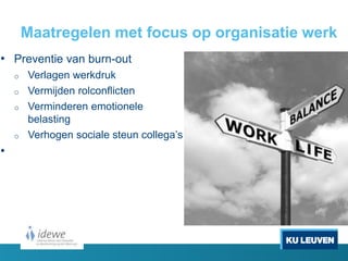 Maatregelen met focus op organisatie werk
• Preventie van burn-out
o Verlagen werkdruk
o Vermijden rolconflicten
o Verminderen emotionele
belasting
o Verhogen sociale steun collega’s
•
 