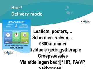 Hoe?
Delivery mode
Leaflets, posters,…
Schermen, valven,…
0800-nummer
Individuele gedragstherapie
Groepssessies
Via afdelingen bedrijf HR, PA/VP,
 