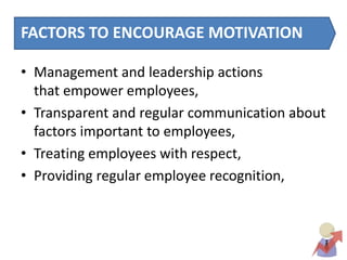 FACTORS TO ENCOURAGE MOTIVATION
• Management and leadership actions
that empower employees,
• Transparent and regular communication about
factors important to employees,
• Treating employees with respect,
• Providing regular employee recognition,
 