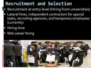 Recruitment and Selection
 Recruitment at entry level (Hiring from universities)
 Lateral hires, independent contractors for special
tasks, recruiting agencies, and temporary employees
(currently)
 Hiring time
 Mid-career hiring
 
