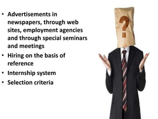 • Advertisements in
newspapers, through web
sites, employment agencies
and through special seminars
and meetings
• Hiring on the basis of
reference
• Internship system
• Selection criteria
 