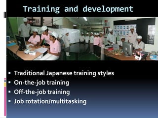 Training and development
 Traditional Japanese training styles
 On-the-job training
 Off-the-job training
 Job rotation/multitasking
 