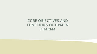 CORE OBJECTIVES AND
FUNCTIONS OF HRM IN
PHARMA
 