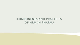 COMPONENTS AND PRACTICES
OF HRM IN PHARMA
 