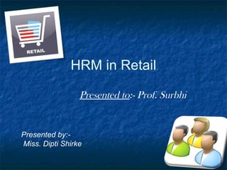 HRM in Retail
Presented to:- Prof. Surbhi
Presented by:-
Miss. Dipti Shirke
 