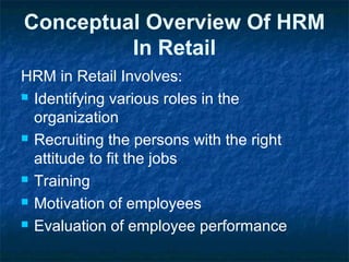 Conceptual Overview Of HRM
In Retail
HRM in Retail Involves:
 Identifying various roles in the
organization
 Recruiting the persons with the right
attitude to fit the jobs
 Training
 Motivation of employees
 Evaluation of employee performance
 
