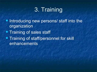 3. Training
 Introducing new persons/ staff into the
organization
 Training of sales staff
 Training of staff/personnel for skill
enhancements
 