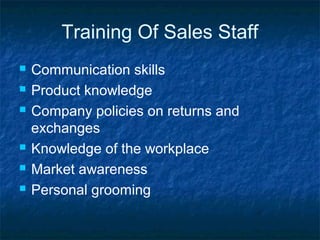 Training Of Sales Staff
 Communication skills
 Product knowledge
 Company policies on returns and
exchanges
 Knowledge of the workplace
 Market awareness
 Personal grooming
 