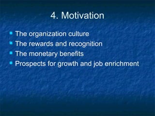 4. Motivation
 The organization culture
 The rewards and recognition
 The monetary benefits
 Prospects for growth and job enrichment
 