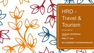 HRD -
Travel &
Tourism
Submitted by
VAIBHAV MAKWANA
MBA 2nd year
DEV SANSKRITI VISHWAVIDYALAYA
 