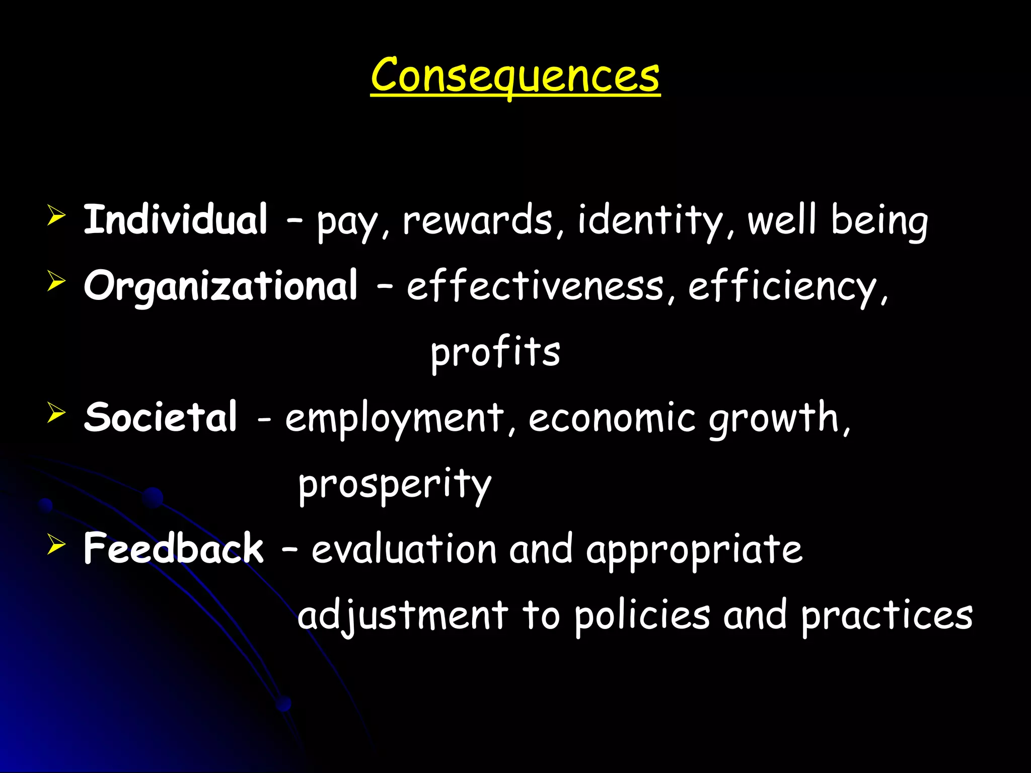 Consequences
 Individual – pay, rewards, identity, well being
 Organizational – effectiveness, efficiency,
profits
 Societal - employment, economic growth,
prosperity
 Feedback – evaluation and appropriate
adjustment to policies and practices
 