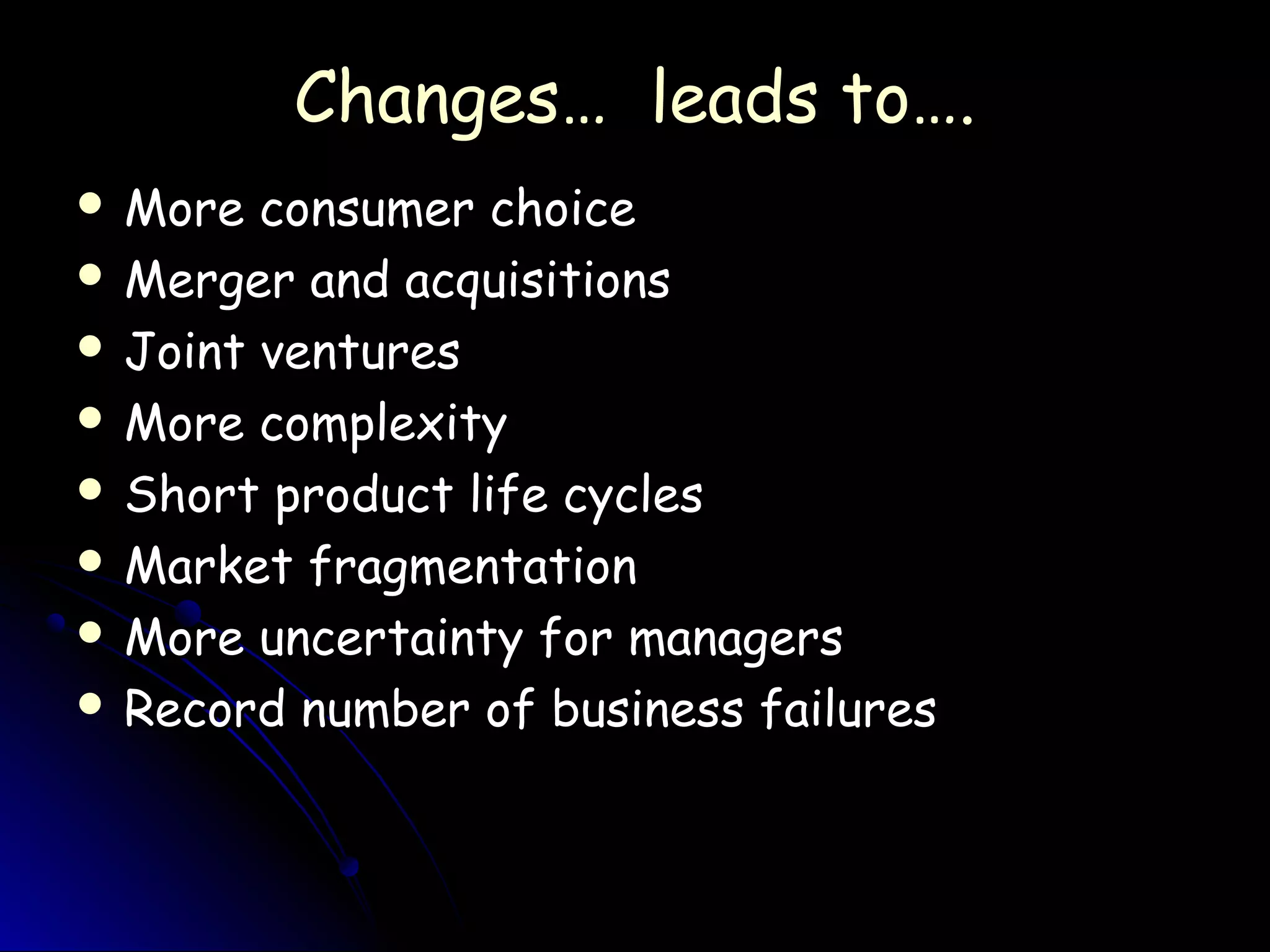 Changes… leads to….Changes… leads to….
 More consumer choiceMore consumer choice
 Merger and acquisitionsMerger and acquisitions
 Joint venturesJoint ventures
 More complexityMore complexity
 Short product life cyclesShort product life cycles
 Market fragmentationMarket fragmentation
 More uncertainty for managersMore uncertainty for managers
 Record number of business failuresRecord number of business failures
 