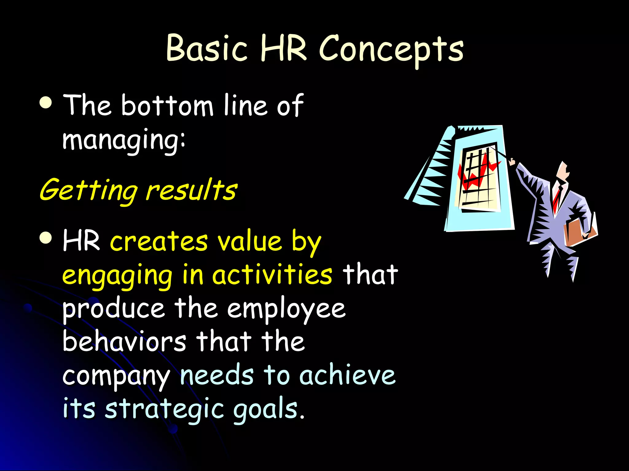 Basic HR ConceptsBasic HR Concepts
 The bottom line ofThe bottom line of
managing:managing:
Getting resultsGetting results
 HRHR creates value bycreates value by
engaging in activitiesengaging in activities thatthat
produce the employeeproduce the employee
behaviors that thebehaviors that the
companycompany needs to achieveneeds to achieve
its strategic goalsits strategic goals..
 