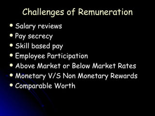 Challenges of Remuneration
 Salary  reviews
 Pay secrecy
 Skill based pay
 Employee Participation
 Above Market or Below Market Rates
 Monetary V/S Non Monetary Rewards
 Comparable Worth
 