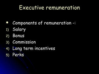 Executive remuneration

    Components of remuneration -:
1)   Salary
2)   Bonus
3)   Commission
4)   Long term incentives
5)   Perks
 
