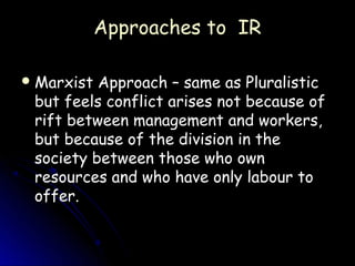 Approaches to IR

 Marxist Approach – same as Pluralistic
 but feels conflict arises not because of
 rift between management and workers,
 but because of the division in the
 society between those who own
 resources and who have only labour to
 offer.
 