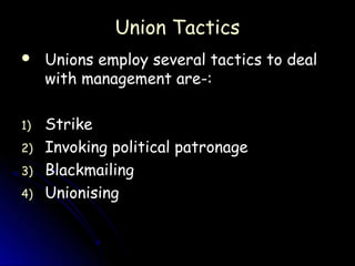 Union Tactics
    Unions employ several tactics to deal
     with management are-:

1)   Strike
2)   Invoking political patronage
3)   Blackmailing
4)   Unionising
 
