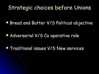 Strategic choices before Unions

 Bread   and Butter V/S Political objective

 Adversarial   V/S Co operative role

 Traditional   issues V/S New services
 