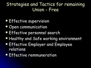 Strategies and Tactics for remaining
            Union - Free

 Effective supervision
 Open communication
 Effective personnel search
 Healthy and Safe working environment
 Effective Employer and Employee
  relations
 Effective remmuneration
 