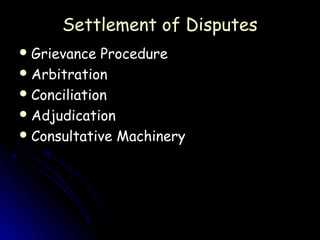 Settlement of Disputes
 Grievance  Procedure
 Arbitration
 Conciliation
 Adjudication
 Consultative Machinery
 