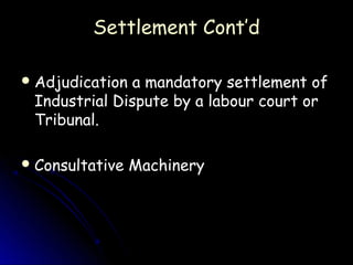 Settlement Cont’d

 Adjudication a mandatory settlement of
 Industrial Dispute by a labour court or
 Tribunal.

 Consultative   Machinery
 