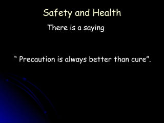 Safety and Health
         There is a saying



“ Precaution is always better than cure”.
 
