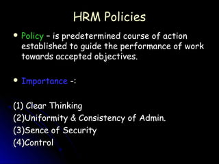 HRM Policies
 Policy– is predetermined course of action
  established to guide the performance of work
  towards accepted objectives.

 Importance   -:

(1) Clear Thinking
(2)Uniformity & Consistency of Admin.
(3)Sence of Security
(4)Control
 