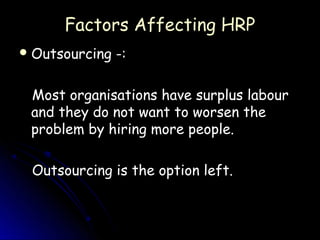 Factors Affecting HRP
 Outsourcing   -:

 Most organisations have surplus labour
 and they do not want to worsen the
 problem by hiring more people.

 Outsourcing is the option left.
 
