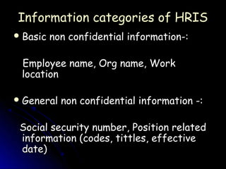 Information categories of HRIS
 Basic   non confidential information-:

 Employee name, Org name, Work
 location

 General   non confidential information -:

 Social security number, Position related
 information (codes, tittles, effective
 date)
 
