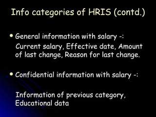 Info categories of HRIS (contd.)

 General information with salary -:
 Current salary, Effective date, Amount
 of last change, Reason for last change.

 Confidential   information with salary -:

 Information of previous category,
 Educational data
 